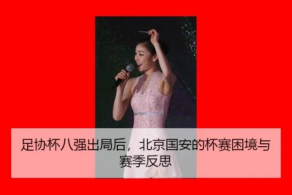 足协杯八强出局后，北京国安的杯赛困境与赛季反思